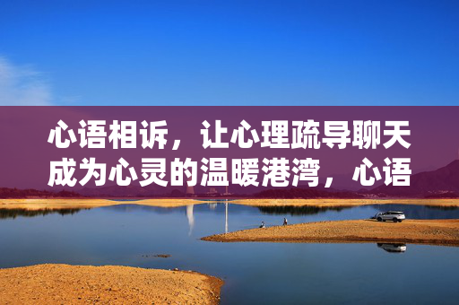 心语相诉，让心理疏导聊天成为心灵的温暖港湾，心语相诉，心理疏导聊天成心灵温暖港湾