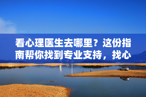看心理医生去哪里？这份指南帮你找到专业支持，找心理医生指南，专业支持哪里寻？