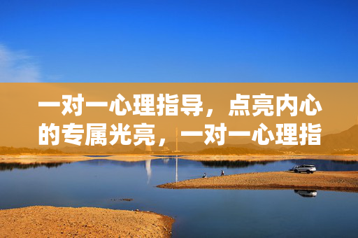 一对一心理指导，点亮内心的专属光亮，一对一心理指导，点亮内心的专属光亮