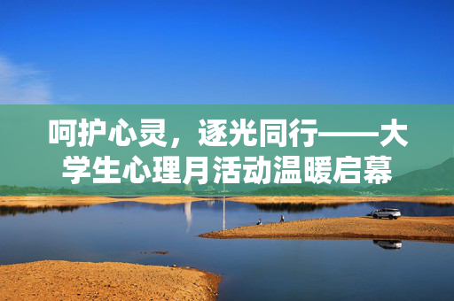 呵护心灵，逐光同行——大学生心理月活动温暖启幕