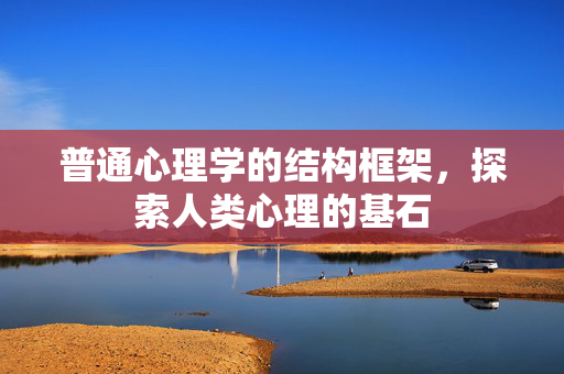 普通心理学的结构框架,探索人类心理的基石