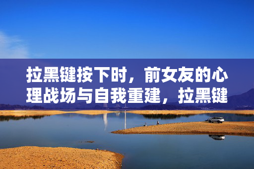 拉黑键按下时，前女友的心理战场与自我重建，拉黑键按下，前女友的心理战场与自我重建