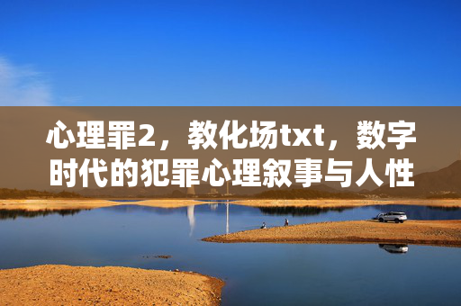 心理罪2，教化场txt，数字时代的犯罪心理叙事与人性深渊，数字时代的犯罪心理叙事与人性深渊