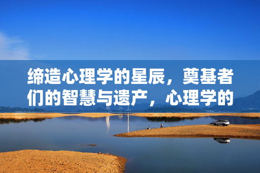 缔造心理学的星辰，奠基者们的智慧与遗产，心理学的星辰，奠基者的智慧遗产
