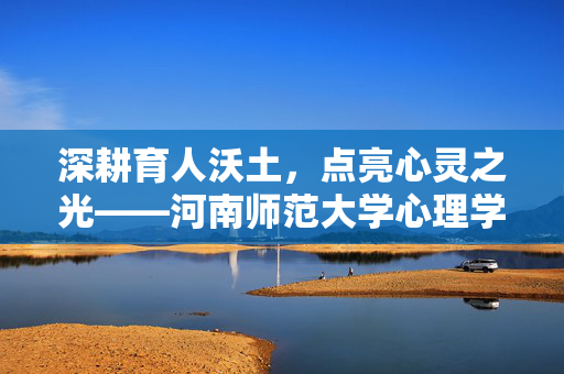 深耕育人沃土，点亮心灵之光——河南师范大学心理学的传承与创新