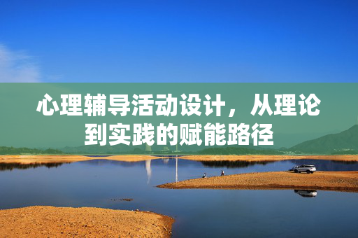 心理辅导活动设计，从理论到实践的赋能路径