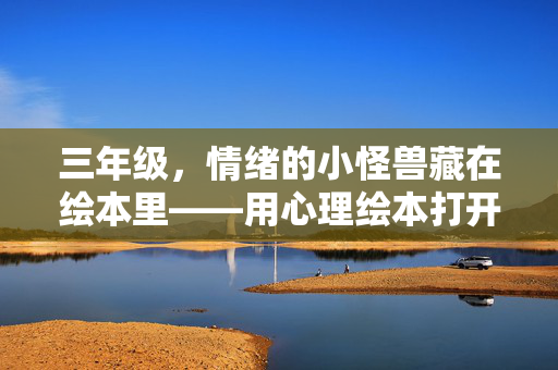 三年级，情绪的小怪兽藏在绘本里——用心理绘本打开孩子的心灵之门，三年级绘本里的情绪小怪兽，叩响孩子的心灵之门