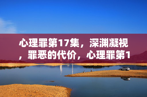 心理罪第17集，深渊凝视，罪恶的代价，心理罪第17集，深渊凝视，罪恶的代价