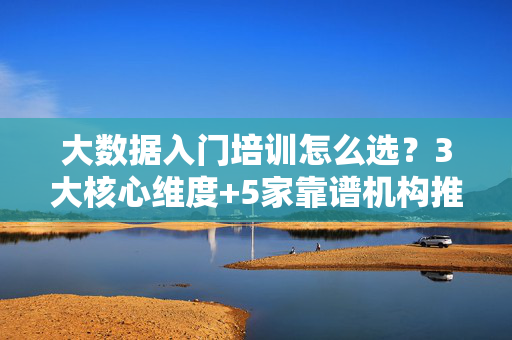 大数据入门培训怎么选？3大核心维度+5家靠谱机构推荐，小白避坑指南，大数据入门培训怎么选？3大核心维度+5家靠谱机构+小白避坑指南