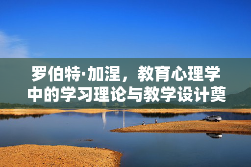 罗伯特·加涅，教育心理学中的学习理论与教学设计奠基者，罗伯特·加涅，教育心理学学习理论与教学设计的奠基者