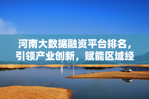 河南大数据融资平台排名，引领产业创新，赋能区域经济高质量发展，河南大数据融资平台排名，引领产业创新，赋能区域经济高质量发展