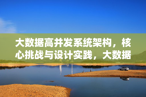 大数据高并发系统架构，核心挑战与设计实践，大数据高并发系统架构，核心挑战与设计实践