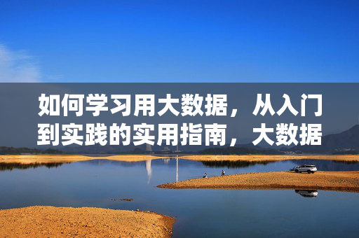 如何学习用大数据，从入门到实践的实用指南，大数据学习，从入门到实践的实用指南