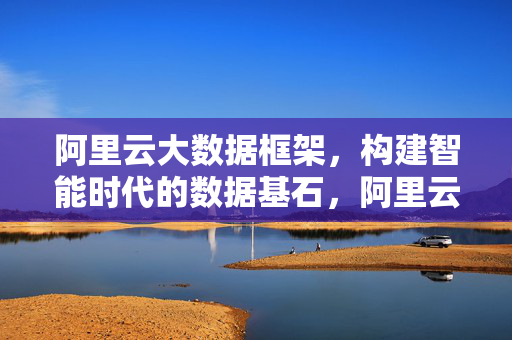 阿里云大数据框架，构建智能时代的数据基石，阿里云大数据框架，智能时代的数据基石