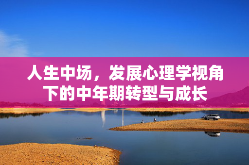 人生中场，发展心理学视角下的中年期转型与成长