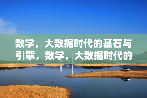 数学，大数据时代的基石与引擎，数学，大数据时代的基石与引擎