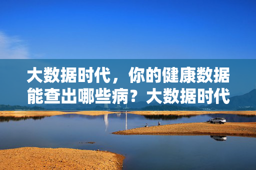 大数据时代，你的健康数据能查出哪些病？大数据时代，你的健康数据能查出哪些病？