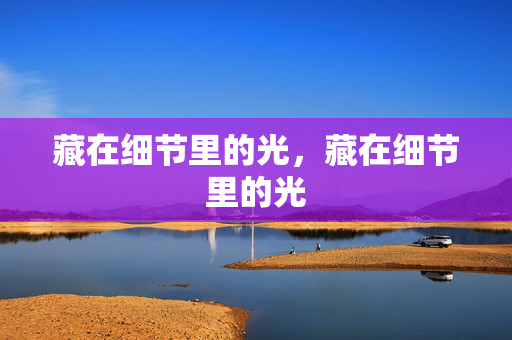藏在细节里的光，藏在细节里的光