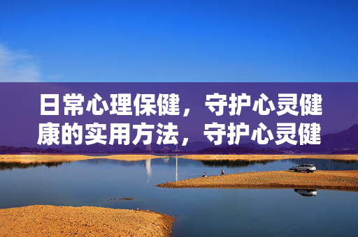 日常心理保健，守护心灵健康的实用方法，守护心灵健康，日常心理保健实用指南