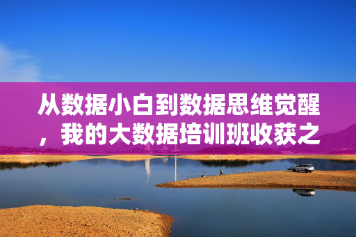 从数据小白到数据思维觉醒，我的大数据培训班收获之旅，大数据培训班，从数据小白到思维觉醒的收获之旅