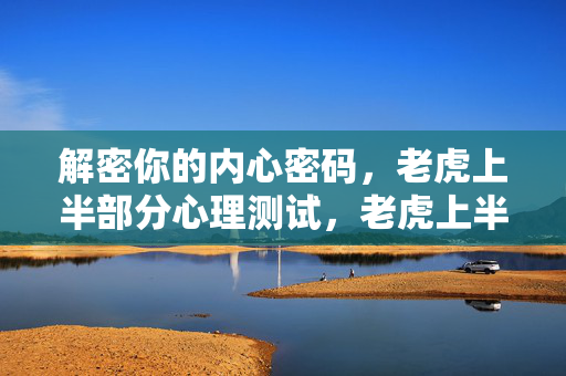 解密你的内心密码，老虎上半部分心理测试，老虎上半部分，解密你的内心密码