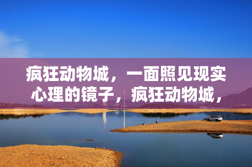 疯狂动物城，一面照见现实心理的镜子，疯狂动物城，现实心理的一面镜子