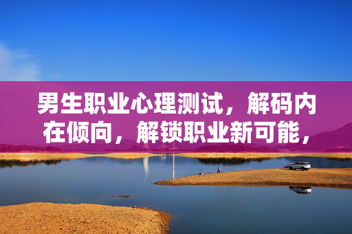 男生职业心理测试，解码内在倾向，解锁职业新可能，男生职业心理测试，解码内在倾向，解锁职业新可能