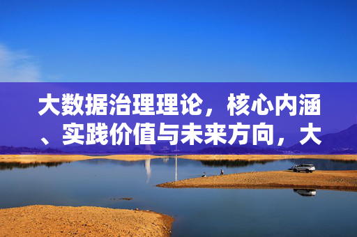 大数据治理理论，核心内涵、实践价值与未来方向，大数据治理理论，核心内涵、实践价值与未来方向
