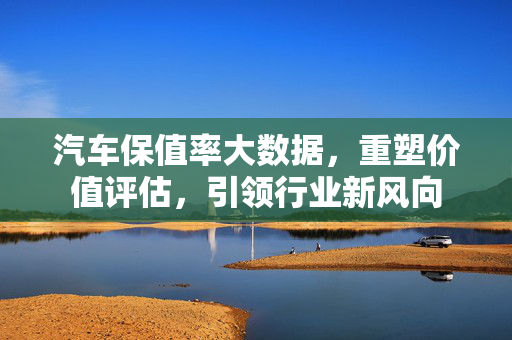 汽车保值率大数据，重塑价值评估，引领行业新风向