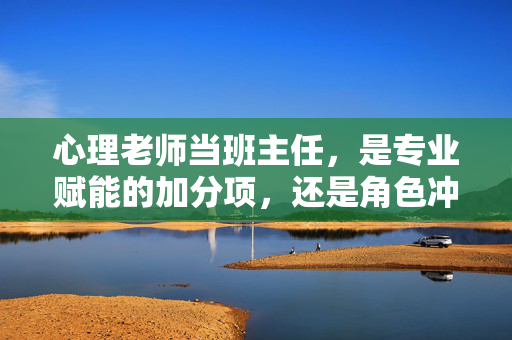 心理老师当班主任，是专业赋能的加分项，还是角色冲突的风险题？心理老师当班主任，赋能加分项还是冲突风险题
