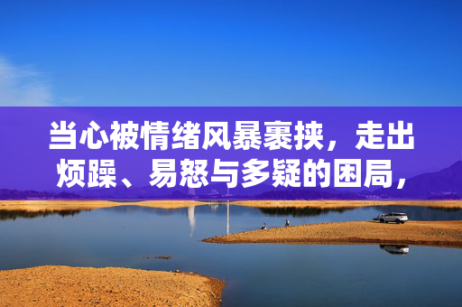 当心被情绪风暴裹挟，走出烦躁、易怒与多疑的困局，警惕情绪风暴，走出烦躁、易怒与多疑困局
