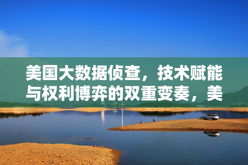 美国大数据侦查，技术赋能与权利博弈的双重变奏，美国大数据侦查，技术赋能与权利博弈的双重变奏