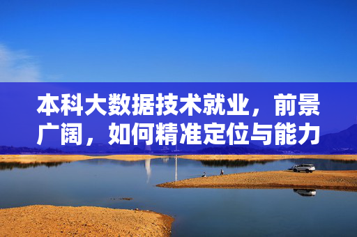 本科大数据技术就业，前景广阔，如何精准定位与能力突围？本科大数据技术就业，前景广阔，精准定位与能力突围