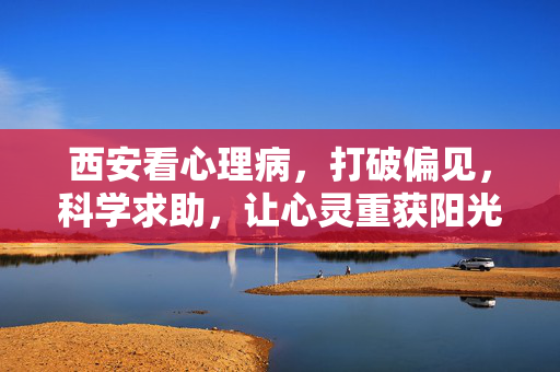 西安看心理病，打破偏见，科学求助，让心灵重获阳光，西安，打破偏见科学求助，让心灵重获阳光