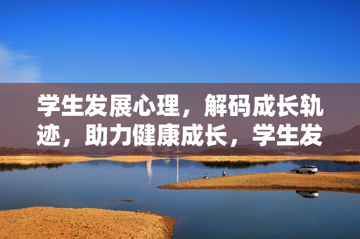 学生发展心理，解码成长轨迹，助力健康成长，学生发展心理，解码成长轨迹，赋能健康成长