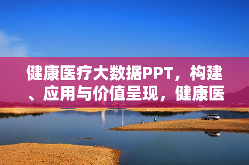 健康医疗大数据PPT，构建、应用与价值呈现，健康医疗大数据，构建、应用与价值呈现