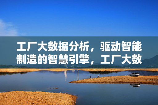 工厂大数据分析，驱动智能制造的智慧引擎，工厂大数据分析，驱动智能制造的智慧引擎