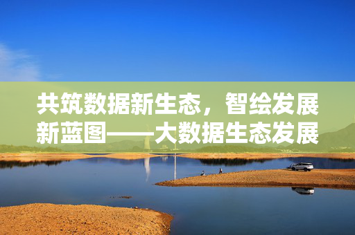 共筑数据新生态，智绘发展新蓝图——大数据生态发展论坛圆满落幕，共筑数据新生态 智绘发展新蓝图——大数据生态发展论坛圆满落幕