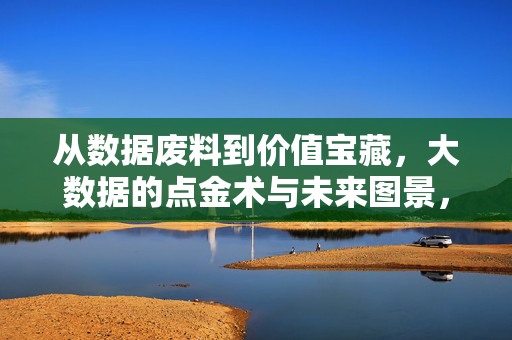 从数据废料到价值宝藏，大数据的点金术与未来图景，数据点金术，从废料到宝藏的未来图景