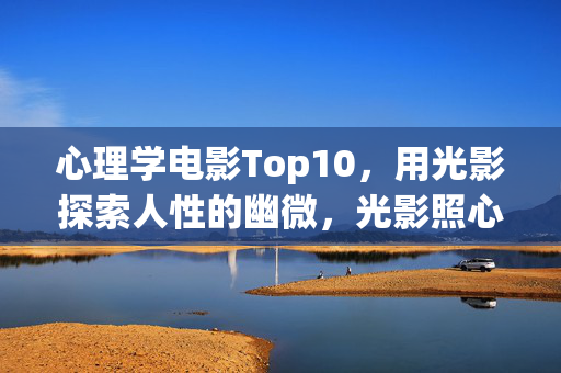心理学电影Top10，用光影探索人性的幽微，光影照心，10部心理学电影探寻人性幽微