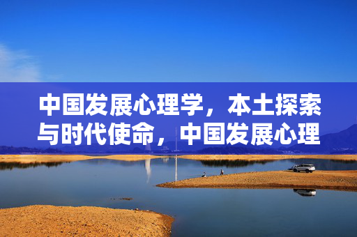 中国发展心理学，本土探索与时代使命，中国发展心理学，本土探索与时代使命
