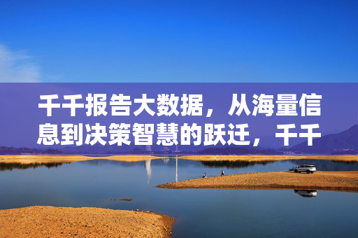 千千报告大数据，从海量信息到决策智慧的跃迁，千千报告大数据，从海量信息到决策智慧的跃迁