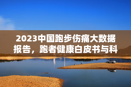 2023中国跑步伤痛大数据报告，跑者健康白皮书与科学防护指南