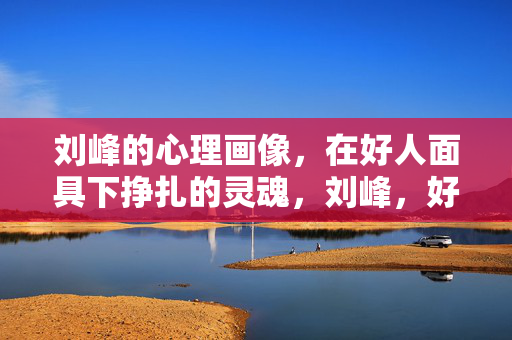 刘峰的心理画像，在好人面具下挣扎的灵魂，刘峰，好人面具下的灵魂挣扎