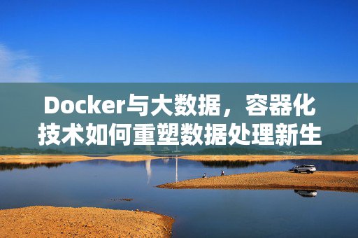 Docker与大数据，容器化技术如何重塑数据处理新生态，容器化技术重塑大数据处理新生态