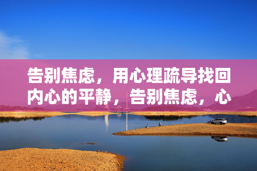 告别焦虑，用心理疏导找回内心的平静，告别焦虑，心理疏导找回内心平静