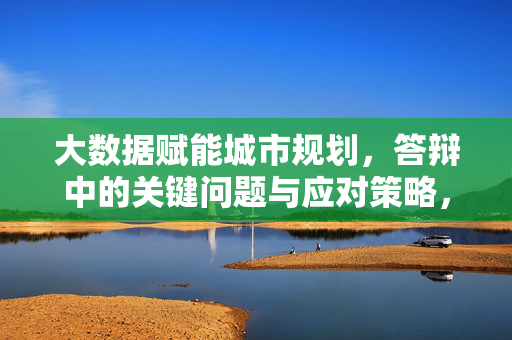 大数据赋能城市规划，答辩中的关键问题与应对策略，大数据赋能城市规划，答辩关键问题与应对策略