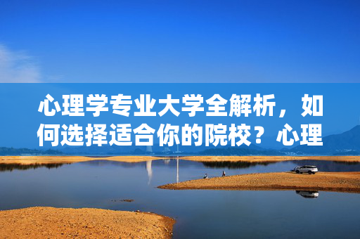 心理学专业大学全解析，如何选择适合你的院校？心理学专业院校选择全解析