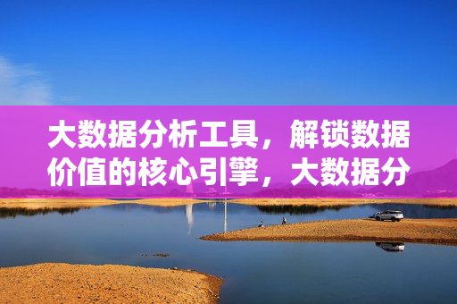 大数据分析工具，解锁数据价值的核心引擎，大数据分析工具，解锁数据价值的核心引擎