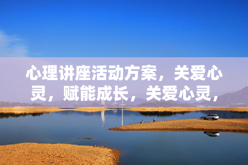 心理讲座活动方案，关爱心灵，赋能成长，关爱心灵，赋能成长——心理讲座